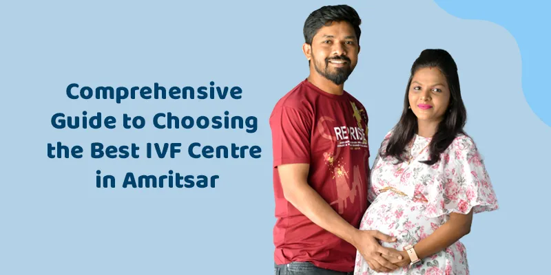 Comprehensive Guide to Choosing the Best IVF Centre in Amritsar
